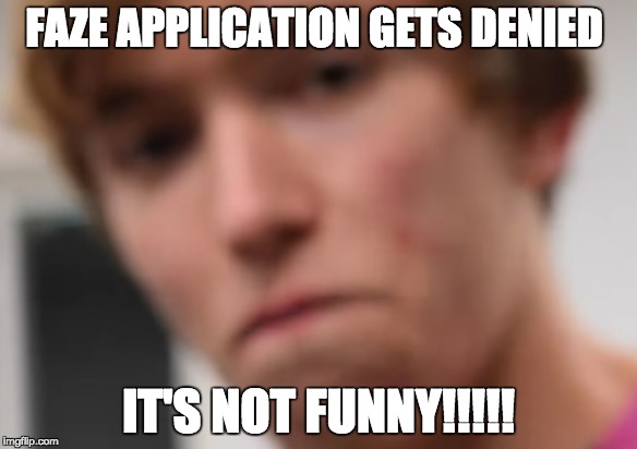 IT'S NOT FUNNY | FAZE APPLICATION GETS DENIED; IT'S NOT FUNNY!!!!! | image tagged in comedyexe | made w/ Imgflip meme maker