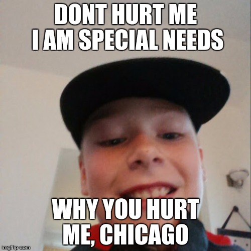 aidan | DONT HURT ME I AM SPECIAL NEEDS; WHY YOU HURT ME, CHICAGO | image tagged in aidan | made w/ Imgflip meme maker