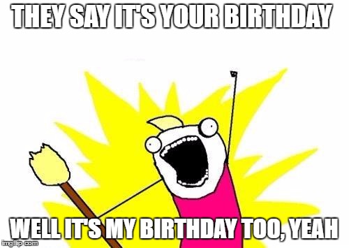 X All The Y Meme | THEY SAY IT'S YOUR BIRTHDAY WELL IT'S MY BIRTHDAY TOO, YEAH | image tagged in memes,x all the y | made w/ Imgflip meme maker