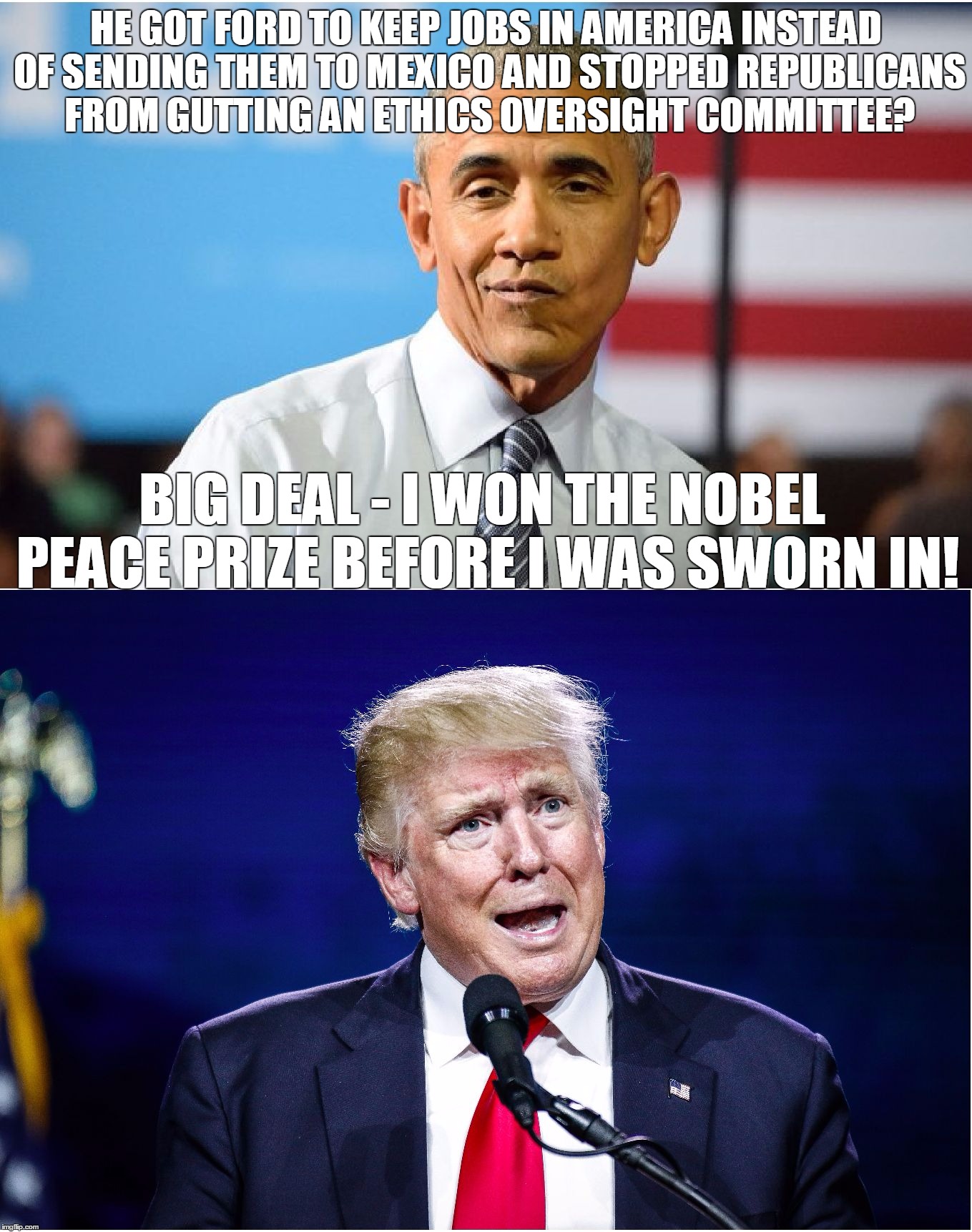 My response any time someone tries to diminish Trump's pre-swearing in accomplishments. | HE GOT FORD TO KEEP JOBS IN AMERICA INSTEAD OF SENDING THEM TO MEXICO AND STOPPED REPUBLICANS FROM GUTTING AN ETHICS OVERSIGHT COMMITTEE? BIG DEAL - I WON THE NOBEL PEACE PRIZE BEFORE I WAS SWORN IN! | image tagged in obama smug trump huh | made w/ Imgflip meme maker