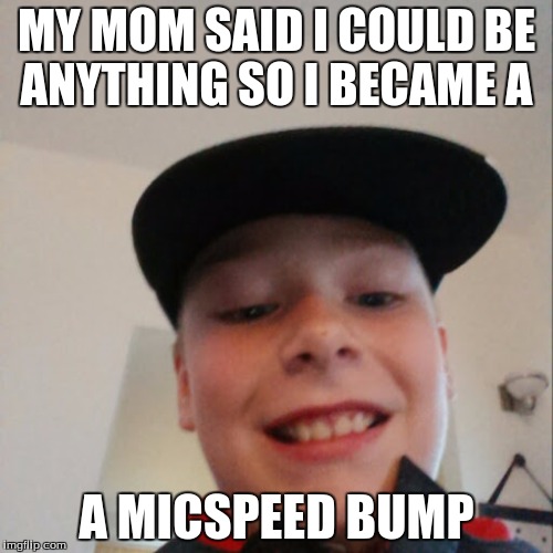 aidan | MY MOM SAID I COULD BE ANYTHING SO I BECAME A; A MICSPEED BUMP | image tagged in aidan | made w/ Imgflip meme maker