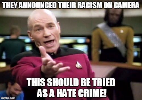 Picard Wtf Meme | THEY ANNOUNCED THEIR RACISM ON CAMERA THIS SHOULD BE TRIED AS A HATE CRIME! | image tagged in memes,picard wtf | made w/ Imgflip meme maker