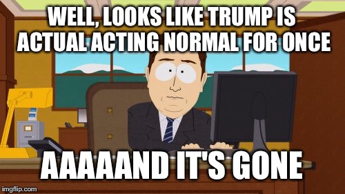 Truuuuump is gone | WELL, LOOKS LIKE TRUMP IS ACTUAL ACTING NORMAL FOR ONCE; AAAAAND IT'S GONE | image tagged in memes,aaaaand its gone | made w/ Imgflip meme maker