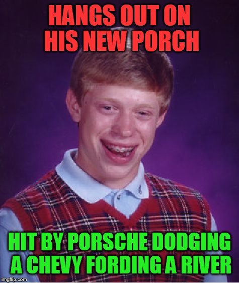 Bad Luck Brian Meme | HANGS OUT ON HIS NEW PORCH HIT BY PORSCHE DODGING A CHEVY FORDING A RIVER | image tagged in memes,bad luck brian | made w/ Imgflip meme maker
