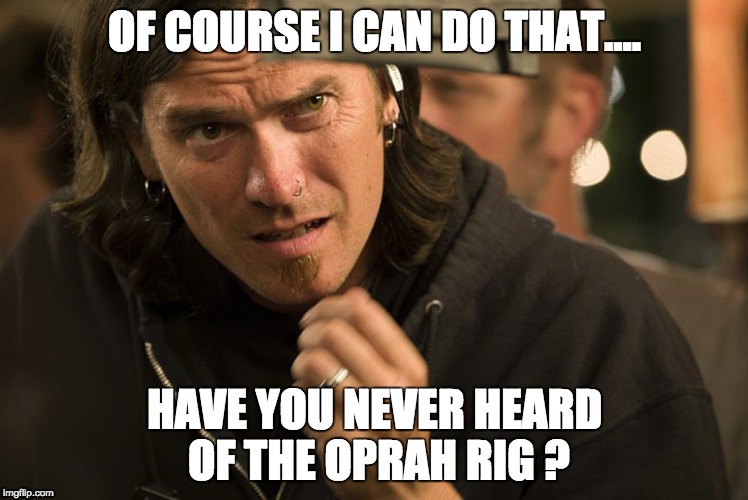OF COURSE I CAN DO THAT.... HAVE YOU NEVER HEARD OF THE OPRAH RIG ? | image tagged in skeptical birdsong,grippin and grinnin | made w/ Imgflip meme maker