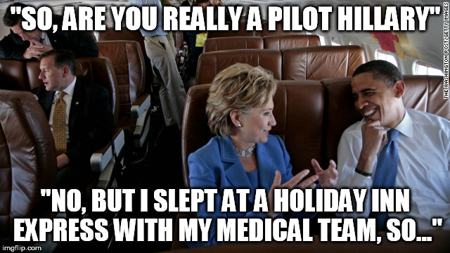 "SO, ARE YOU REALLY A PILOT HILLARY"; "NO, BUT I SLEPT AT A HOLIDAY INN EXPRESS WITH MY MEDICAL TEAM, SO..." | made w/ Imgflip meme maker