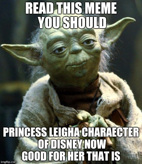 Star Wars Yoda Meme | READ THIS MEME YOU SHOULD; PRINCESS LEIGHA CHARAECTER OF DISNEY NOW GOOD FOR HER THAT IS | image tagged in memes,star wars yoda | made w/ Imgflip meme maker