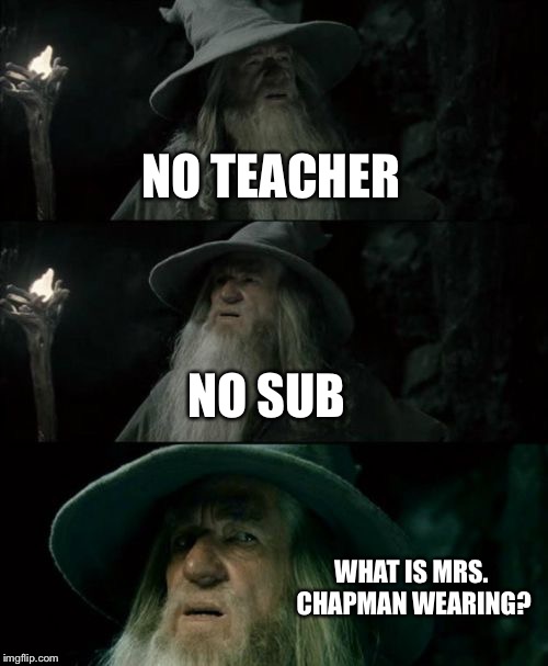 Confused Gandalf | NO TEACHER; NO SUB; WHAT IS MRS. CHAPMAN WEARING? | image tagged in memes,confused gandalf | made w/ Imgflip meme maker