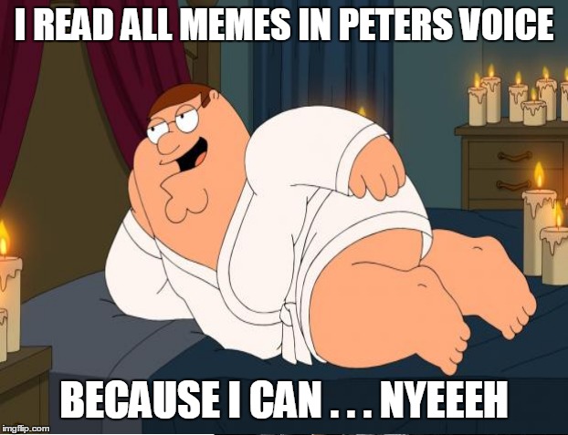 I READ ALL MEMES IN PETERS VOICE BECAUSE I CAN . . . NYEEEH | made w/ Imgflip meme maker