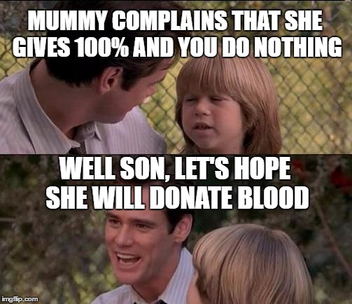 That's Just Something X Say | MUMMY COMPLAINS THAT SHE GIVES 100% AND YOU DO NOTHING; WELL SON, LET'S HOPE SHE WILL DONATE BLOOD | image tagged in memes,thats just something x say | made w/ Imgflip meme maker