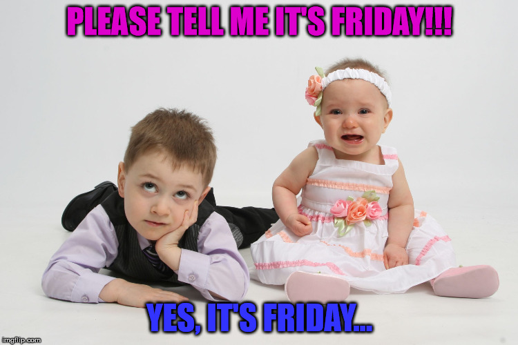 Frustrated Brother Baby Sister Cries | PLEASE TELL ME IT'S FRIDAY!!! YES, IT'S FRIDAY... | image tagged in frustrated brother baby sister cries | made w/ Imgflip meme maker