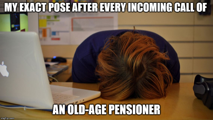 Head desk  | MY EXACT POSE AFTER EVERY INCOMING CALL OF; AN OLD-AGE PENSIONER | image tagged in head desk | made w/ Imgflip meme maker