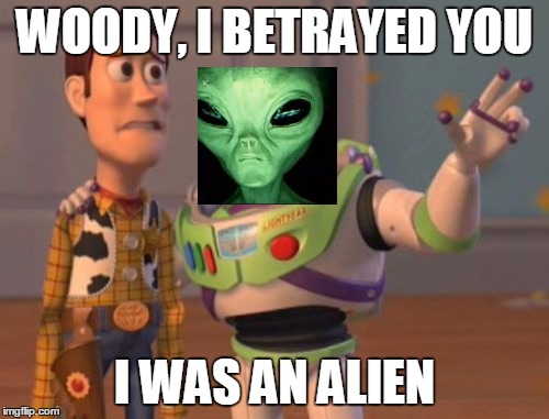 X, X Everywhere | WOODY, I BETRAYED YOU; I WAS AN ALIEN | image tagged in memes,x x everywhere | made w/ Imgflip meme maker