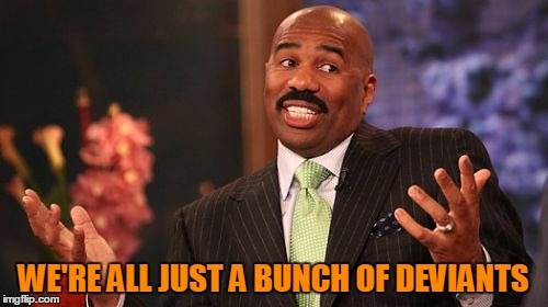 Steve Harvey Meme | WE'RE ALL JUST A BUNCH OF DEVIANTS | image tagged in memes,steve harvey | made w/ Imgflip meme maker