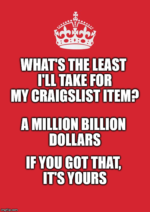 Keep Calm And Carry On Red | WHAT'S THE LEAST I'LL TAKE FOR MY CRAIGSLIST ITEM? A MILLION BILLION DOLLARS; IF YOU GOT THAT, IT'S YOURS | image tagged in memes,keep calm and carry on red | made w/ Imgflip meme maker
