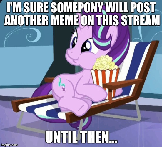 I'M SURE SOMEPONY WILL POST ANOTHER MEME ON THIS STREAM; UNTIL THEN... | made w/ Imgflip meme maker