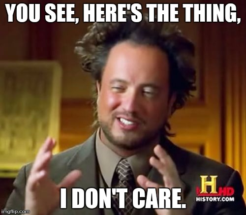 Ancient Aliens Meme | YOU SEE, HERE'S THE THING, I DON'T CARE. | image tagged in memes,ancient aliens | made w/ Imgflip meme maker