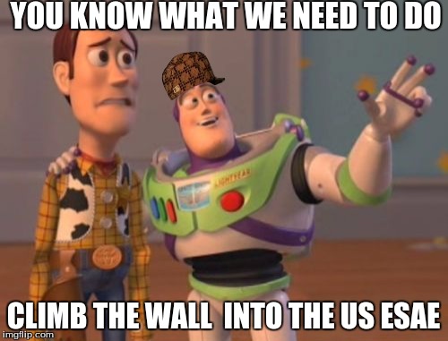 X, X Everywhere Meme | YOU KNOW WHAT WE NEED TO DO; CLIMB THE WALL  INTO THE US ESAE | image tagged in memes,x x everywhere,scumbag | made w/ Imgflip meme maker
