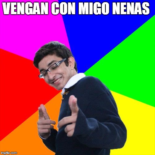 el feo | VENGAN CON MIGO NENAS | image tagged in memes,subtle pickup liner | made w/ Imgflip meme maker