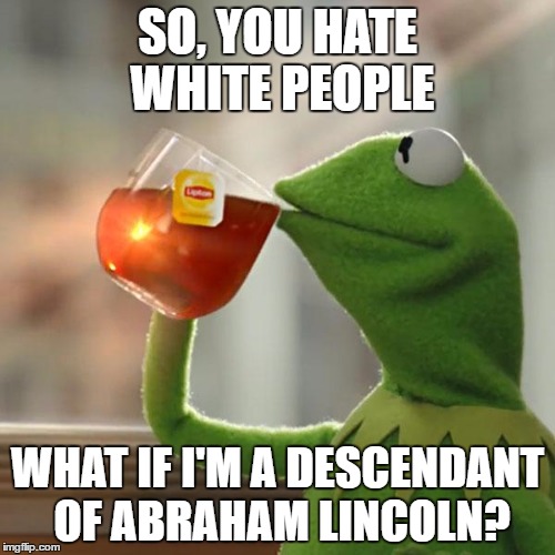 But That's None Of My Business | SO, YOU HATE WHITE PEOPLE; WHAT IF I'M A DESCENDANT OF ABRAHAM LINCOLN? | image tagged in memes,but thats none of my business,kermit the frog | made w/ Imgflip meme maker