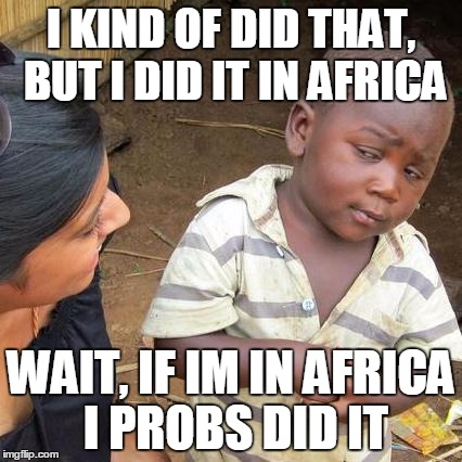 Third World Skeptical Kid Meme | I KIND OF DID THAT, BUT I DID IT IN AFRICA WAIT, IF IM IN AFRICA I PROBS DID IT | image tagged in memes,third world skeptical kid | made w/ Imgflip meme maker