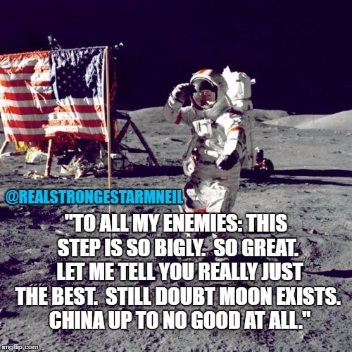 Neil Armstrong | "TO ALL MY ENEMIES: THIS STEP IS SO BIGLY.  SO GREAT.  LET ME TELL YOU REALLY JUST THE BEST.  STILL DOUBT MOON EXISTS.  CHINA UP TO NO GOOD AT ALL."; @REALSTRONGESTARMNEIL | image tagged in neil armstrong | made w/ Imgflip meme maker