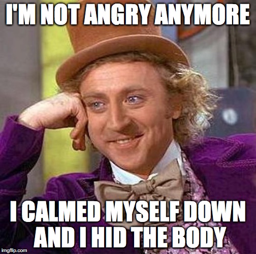Creepy Condescending Wonka Meme | I'M NOT ANGRY ANYMORE; I CALMED MYSELF DOWN AND I HID THE BODY | image tagged in memes,creepy condescending wonka | made w/ Imgflip meme maker