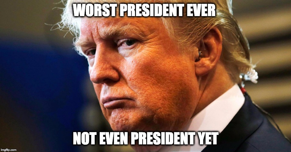 WORST PRESIDENT EVER; NOT EVEN PRESIDENT YET | image tagged in fat trump,impeach trump,donthecon,fucktrump | made w/ Imgflip meme maker