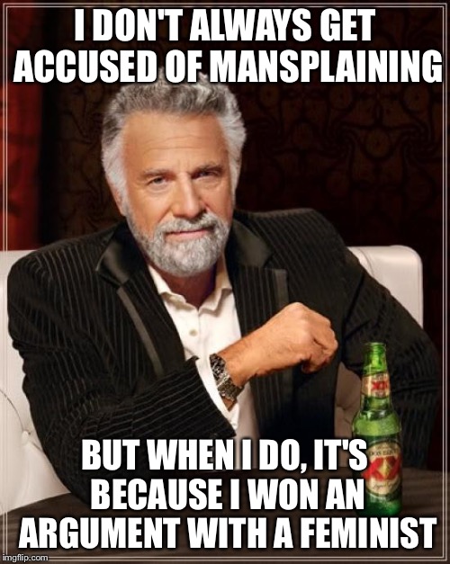 The Most Interesting Man In The World | I DON'T ALWAYS GET ACCUSED OF MANSPLAINING; BUT WHEN I DO, IT'S BECAUSE I WON AN ARGUMENT WITH A FEMINIST | image tagged in memes,the most interesting man in the world | made w/ Imgflip meme maker