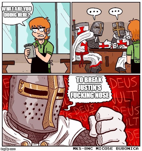 deus vult but blank text | WHAT ARE YOU DOING HERE? TO BREAK JUSTIN'S F**KING NOSE | image tagged in deus vult but blank text | made w/ Imgflip meme maker