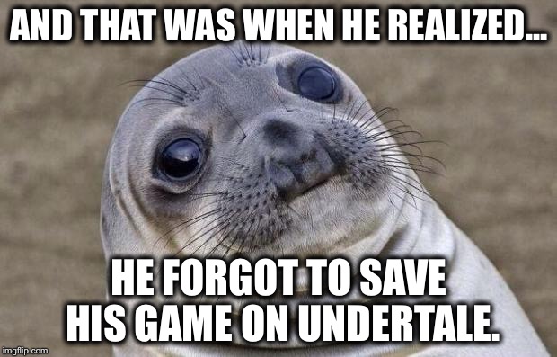 Awkward Moment Sealion | AND THAT WAS WHEN HE REALIZED... HE FORGOT TO SAVE HIS GAME ON UNDERTALE. | image tagged in memes,awkward moment sealion | made w/ Imgflip meme maker