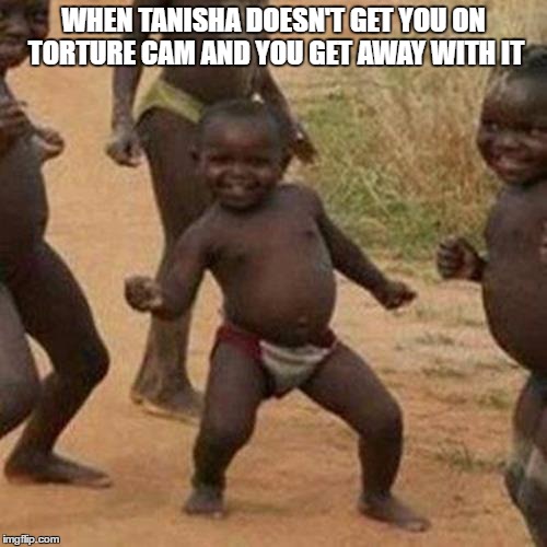 Third World Success Kid | WHEN TANISHA DOESN'T GET YOU ON TORTURE CAM AND YOU GET AWAY WITH IT | image tagged in memes,third world success kid | made w/ Imgflip meme maker