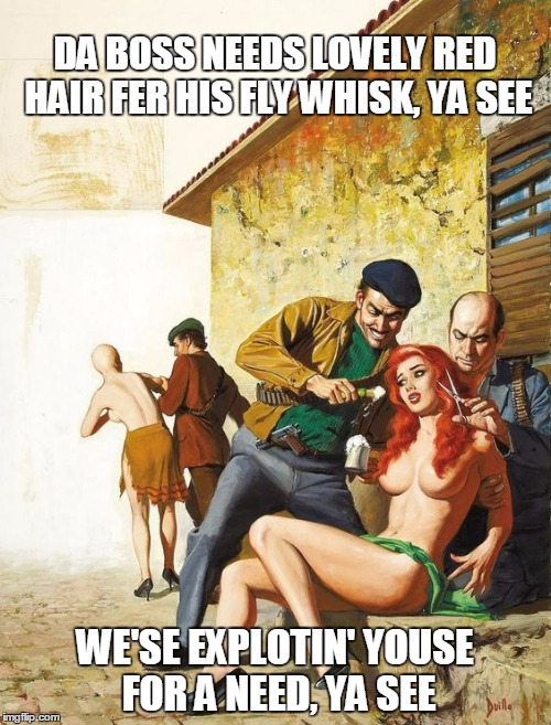 DA BOSS NEEDS LOVELY RED HAIR FER HIS FLY WHISK, YA SEE WE'SE EXPLOTIN' YOUSE FOR A NEED, YA SEE | made w/ Imgflip meme maker