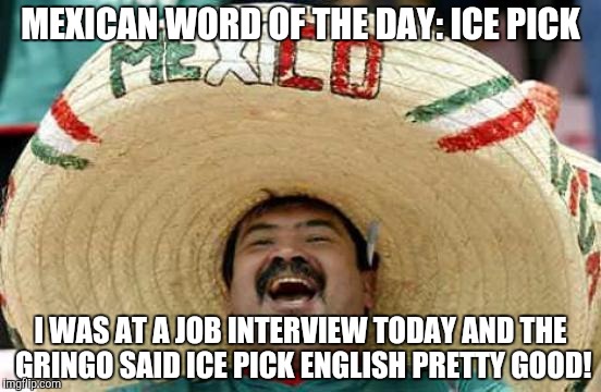 Happy Mexican | MEXICAN WORD OF THE DAY: ICE PICK; I WAS AT A JOB INTERVIEW TODAY AND THE GRINGO SAID ICE PICK ENGLISH PRETTY GOOD! | image tagged in happy mexican | made w/ Imgflip meme maker