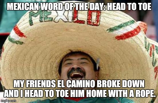Happy Mexican | MEXICAN WORD OF THE DAY: HEAD TO TOE; MY FRIENDS EL CAMINO BROKE DOWN AND I HEAD TO TOE HIM HOME WITH A ROPE. | image tagged in happy mexican | made w/ Imgflip meme maker