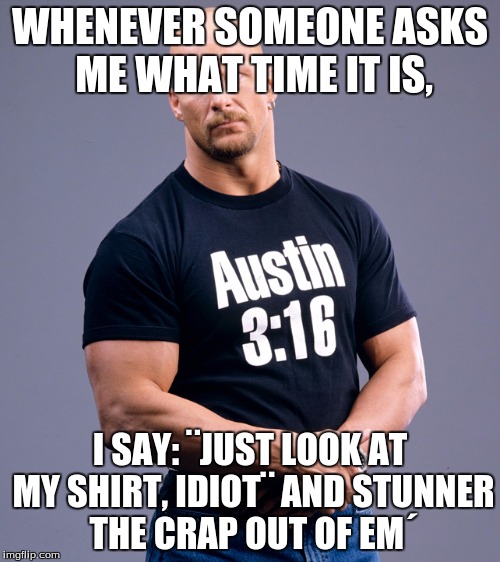 And That´s The Bottom Line | WHENEVER SOMEONE ASKS ME WHAT TIME IT IS, I SAY: ¨JUST LOOK AT MY SHIRT, IDIOT¨ AND STUNNER THE CRAP OUT OF EM´ | image tagged in stone cold steve austin | made w/ Imgflip meme maker