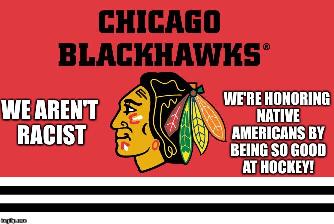 WE'RE HONORING NATIVE AMERICANS BY BEING SO GOOD AT HOCKEY! WE AREN'T RACIST | image tagged in go blackhawks | made w/ Imgflip meme maker