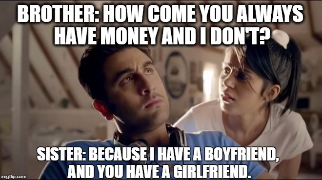 Brother sister | BROTHER: HOW COME YOU ALWAYS HAVE MONEY AND I DON'T? SISTER: BECAUSE I HAVE A BOYFRIEND, AND YOU HAVE A GIRLFRIEND. | image tagged in men,women,mgtow | made w/ Imgflip meme maker