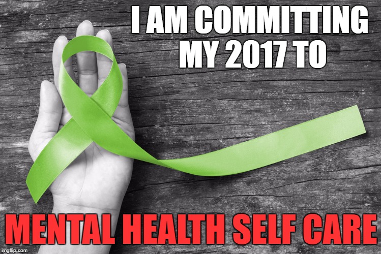 mental health self care | I AM COMMITTING MY 2017 TO; MENTAL HEALTH SELF CARE | image tagged in new years 2017 | made w/ Imgflip meme maker