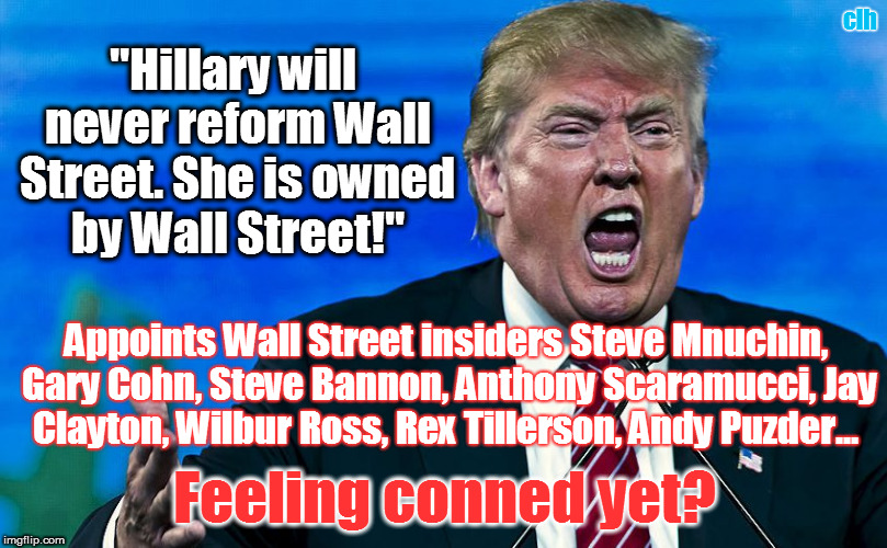 How can you believe anything this conman says? | clh; "Hillary will never reform Wall Street. She is owned by Wall Street!"; Appoints Wall Street insiders Steve Mnuchin, Gary Cohn, Steve Bannon, Anthony Scaramucci, Jay Clayton, Wilbur Ross, Rex Tillerson, Andy Puzder... Feeling conned yet? | image tagged in angry trump,conman,stupid people,incompetence | made w/ Imgflip meme maker