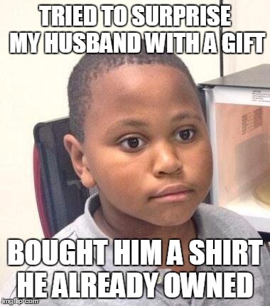 Minor Mistake Marvin Meme | TRIED TO SURPRISE MY HUSBAND WITH A GIFT; BOUGHT HIM A SHIRT HE ALREADY OWNED | image tagged in memes,minor mistake marvin | made w/ Imgflip meme maker