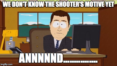 Aaaaand Its Gone Meme | WE DON'T KNOW THE SHOOTER'S MOTIVE YET; ANNNNND................ | image tagged in memes,aaaaand its gone | made w/ Imgflip meme maker