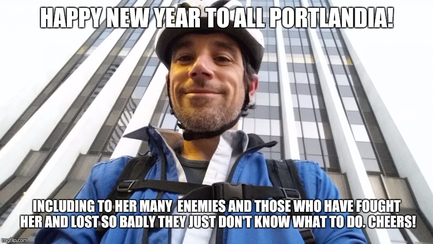 HAPPY NEW YEAR TO ALL PORTLANDIA! INCLUDING TO HER MANY 
ENEMIES AND THOSE WHO HAVE FOUGHT HER AND LOST SO BADLY THEY JUST DON'T KNOW WHAT TO DO. CHEERS! | image tagged in portland,oregon boast | made w/ Imgflip meme maker