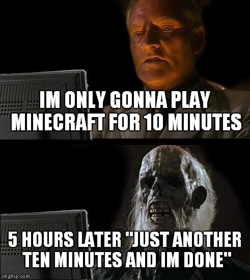 I'll Just Wait Here Meme | IM ONLY GONNA PLAY MINECRAFT FOR 10 MINUTES; 5 HOURS LATER "JUST ANOTHER TEN MINUTES AND IM DONE" | image tagged in memes,ill just wait here | made w/ Imgflip meme maker