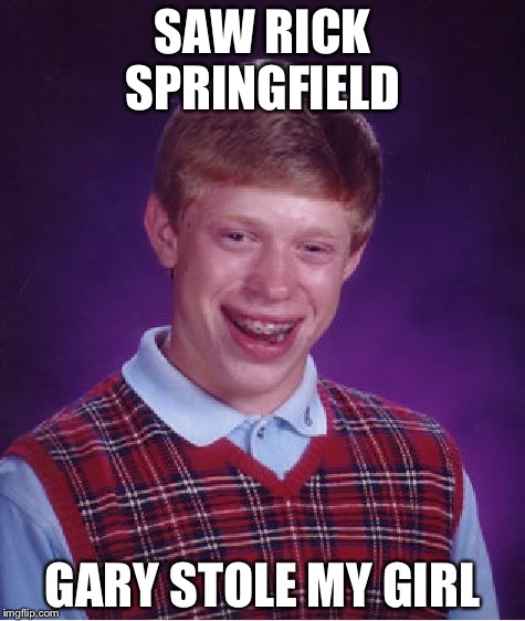 Bad Luck Brian | SAW RICK SPRINGFIELD; GARY STOLE MY GIRL | image tagged in memes,bad luck brian | made w/ Imgflip meme maker
