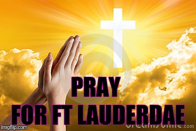 PRAY FRO FT LAUDERDALE | PRAY; FOR FT LAUDERDAE | image tagged in pray fro ft lauderdale | made w/ Imgflip meme maker