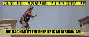 PC WOULD HAVE TOTALLY RUINED BLAZZING SADDLES NO! DAG NAB IT! THE SHERIFF IS AN AFRICAN-AM... | made w/ Imgflip meme maker