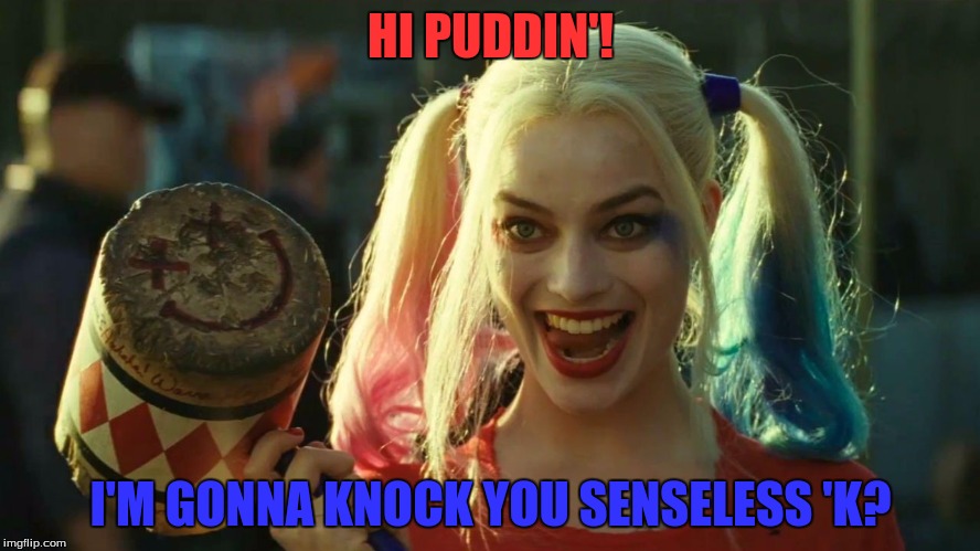 Harley Quinn hammer | HI PUDDIN'! I'M GONNA KNOCK YOU SENSELESS 'K? | image tagged in harley quinn hammer | made w/ Imgflip meme maker