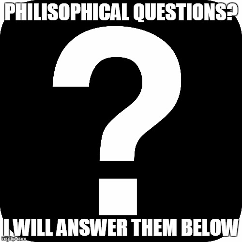 A little experiment... | PHILISOPHICAL QUESTIONS? I WILL ANSWER THEM BELOW | image tagged in questions,answers | made w/ Imgflip meme maker
