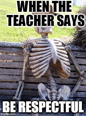 Waiting Skeleton | WHEN THE TEACHER SAYS; BE RESPECTFUL | image tagged in memes,waiting skeleton,scumbag | made w/ Imgflip meme maker